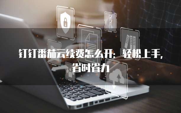 钉钉番茄云续费怎么开：轻松上手，省时省力