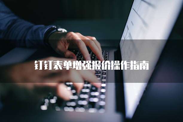 钉钉表单增强报价操作指南