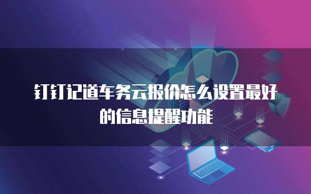 钉钉记道车务云报价怎么设置最好的信息提醒功能