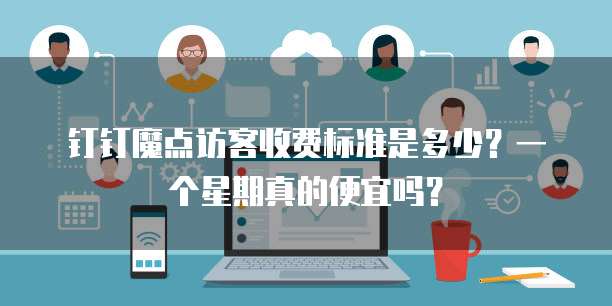钉钉魔点访客收费标准是多少？一个星期真的便宜吗？