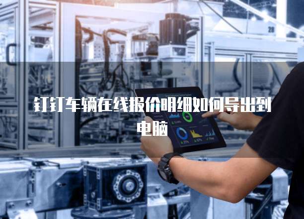 钉钉车辆在线报价明细如何导出到电脑