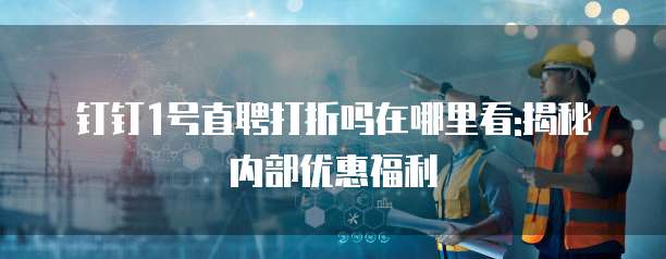钉钉1号直聘打折吗在哪里看:揭秘内部优惠福利