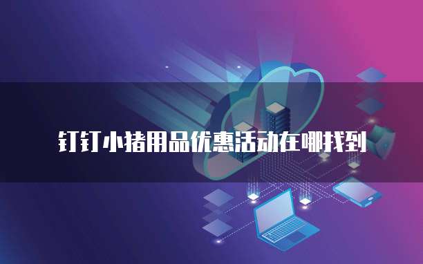 钉钉小猪用品优惠活动在哪找到
