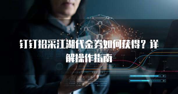 钉钉招采江湖代金券如何获得？详解操作指南