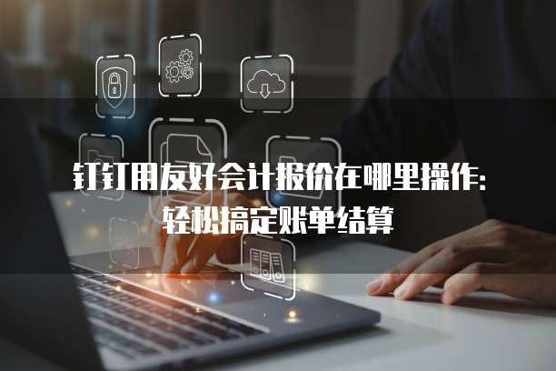 钉钉用友好会计报价在哪里操作:轻松搞定账单结算