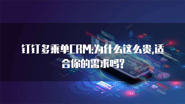 钉钉多乘单CRM:为什么这么贵,适合你的需求吗?
