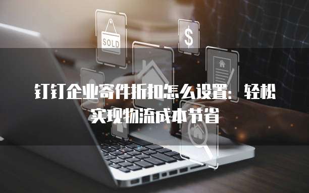 钉钉企业寄件折扣怎么设置:轻松实现物流成本节省