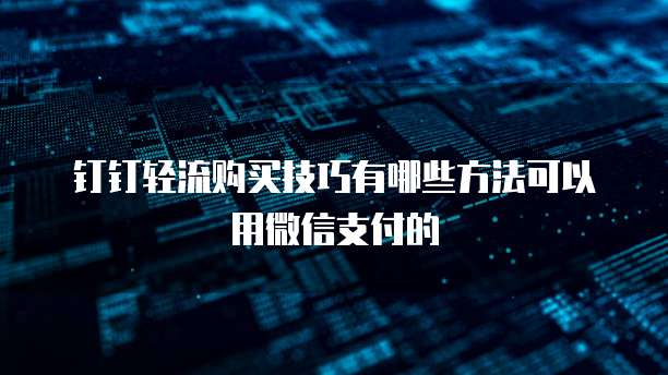 钉钉轻流购买技巧有哪些方法可以用微信支付的