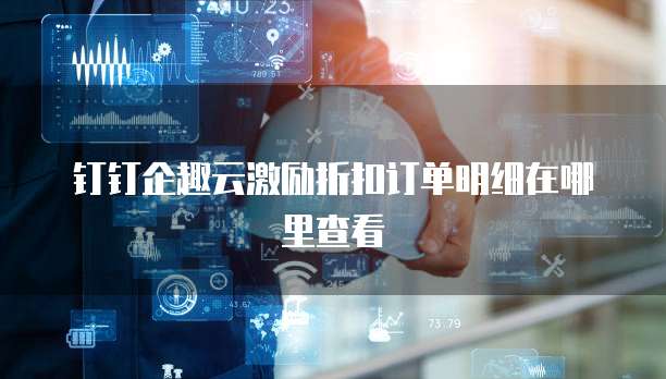 钉钉企趣云激励折扣订单明细在哪里查看