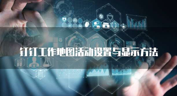 钉钉工作地图活动设置与显示方法