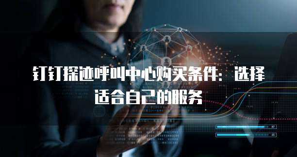 钉钉探迹呼叫中心购买条件：选择适合自己的服务