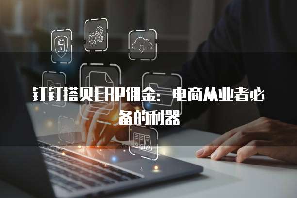 钉钉搭贝ERP佣金:电商从业者必备的利器