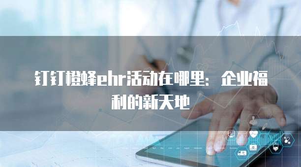 钉钉橙蜂ehr活动在哪里：企业福利的新天地