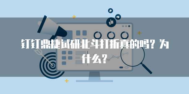 钉钉鼎捷试研北斗打折真的吗？为什么？
