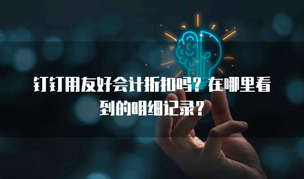 钉钉用友好会计折扣吗?在哪里看到的明细记录?