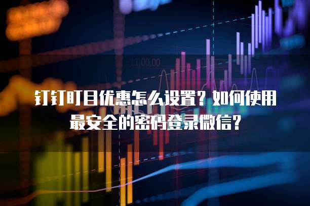 钉钉盯目优惠怎么设置?如何使用最安全的密码登录微信?