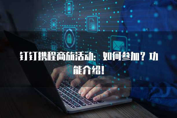 钉钉携程商旅活动：如何参加？功能介绍！