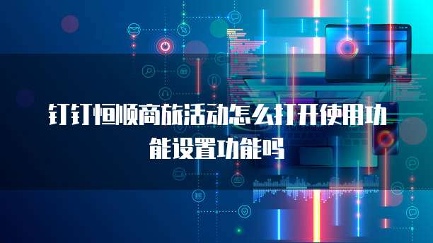 钉钉恒顺商旅活动怎么打开使用功能设置功能吗
