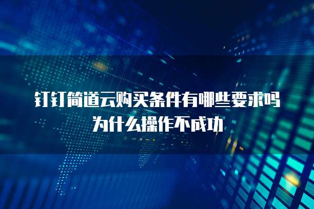 钉钉简道云购买条件有哪些要求吗为什么操作不成功