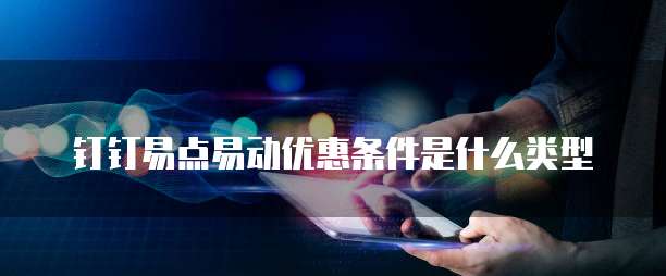 钉钉易点易动优惠条件是什么类型