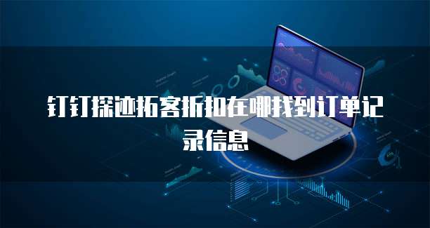 钉钉探迹拓客折扣在哪找到订单记录信息