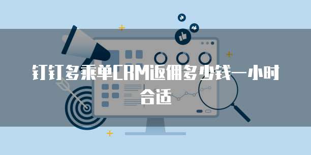 钉钉多乘单CRM返佣多少钱一小时合适