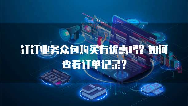 钉钉业务众包购买有优惠吗?如何查看订单记录?