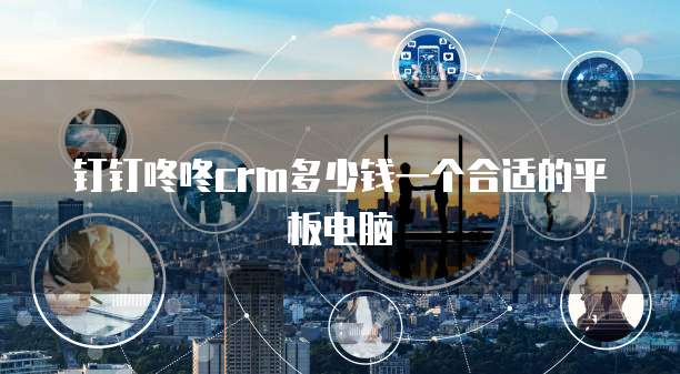 钉钉咚咚crm多少钱一个合适的平板电脑
