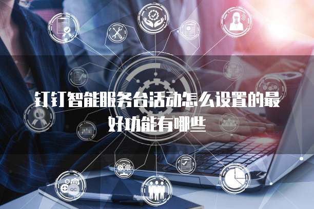 钉钉智能服务台活动怎么设置的最好功能有哪些