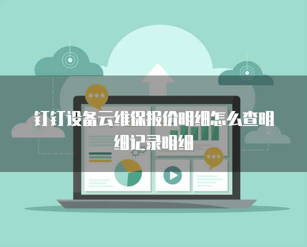 钉钉设备云维保报价明细怎么查明细记录明细
