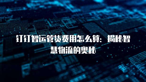 钉钉智运管货费用怎么算:揭秘智慧物流的奥秘