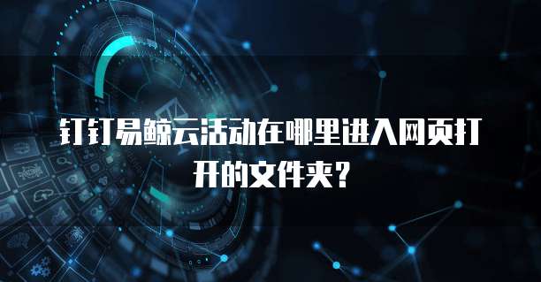 钉钉易鲸云活动在哪里进入网页打开的文件夹?
