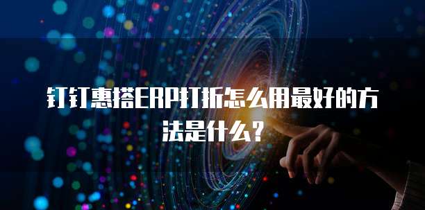 钉钉惠搭ERP打折怎么用最好的方法是什么？
