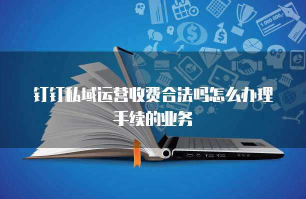 钉钉私域运营收费合法吗怎么办理手续的业务