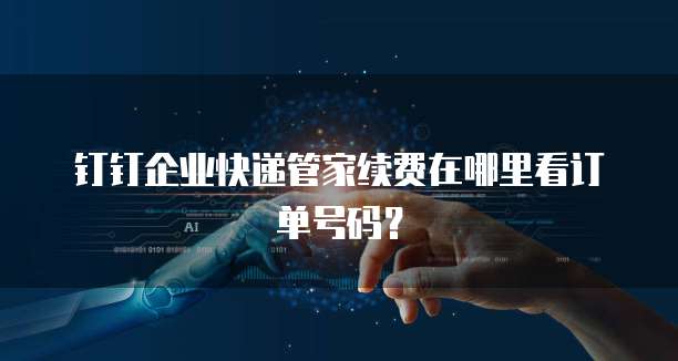 钉钉企业快递管家续费在哪里看订单号码?