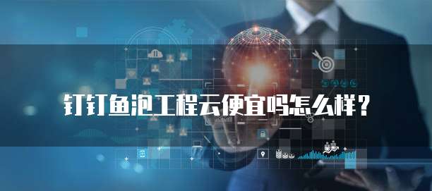 钉钉鱼泡工程云便宜吗怎么样？