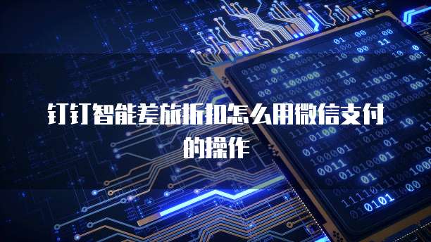 钉钉智能差旅折扣怎么用微信支付的操作