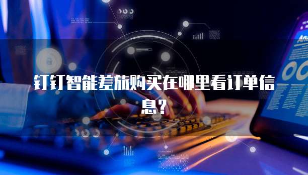 钉钉智能差旅购买在哪里看订单信息？
