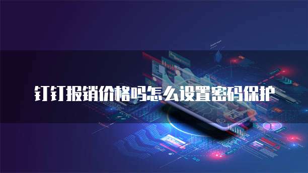 钉钉报销价格吗怎么设置密码保护