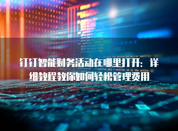 钉钉智能财务活动在哪里打开:详细教程教你如何轻松管理费用