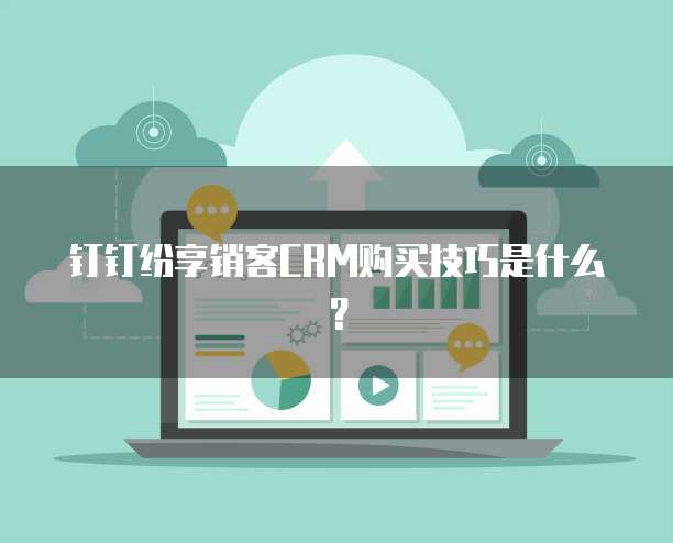 钉钉纷享销客CRM购买技巧是什么？