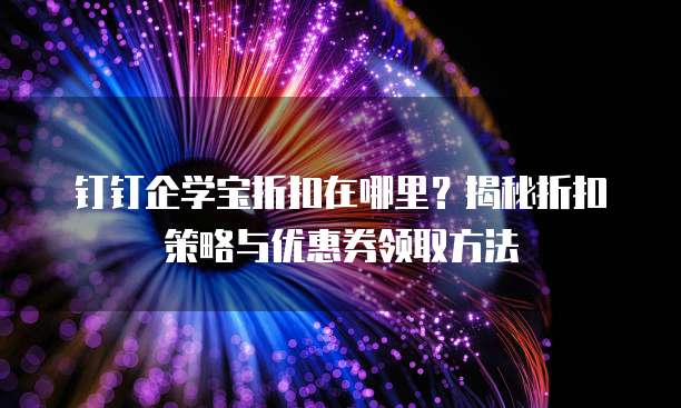 钉钉企学宝折扣在哪里？揭秘折扣策略与优惠券领取方法