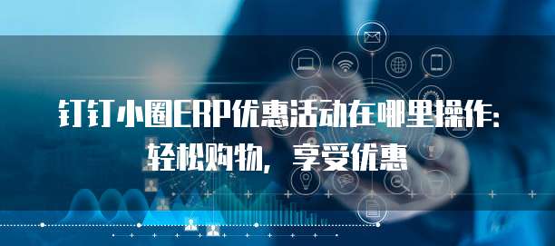 钉钉小圈ERP优惠活动在哪里操作:轻松购物,享受优惠