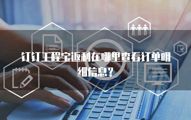钉钉工程宝返利在哪里查看订单明细信息?