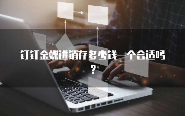 钉钉金蝶进销存多少钱一个合适吗？