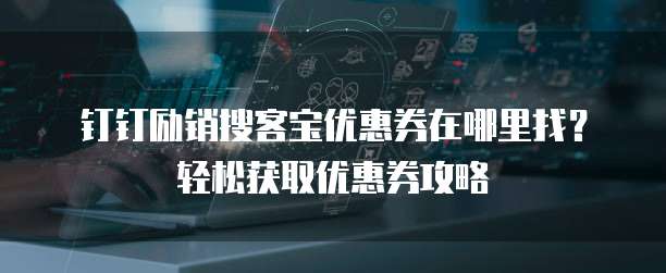 钉钉励销搜客宝优惠券在哪里找？轻松获取优惠券攻略
