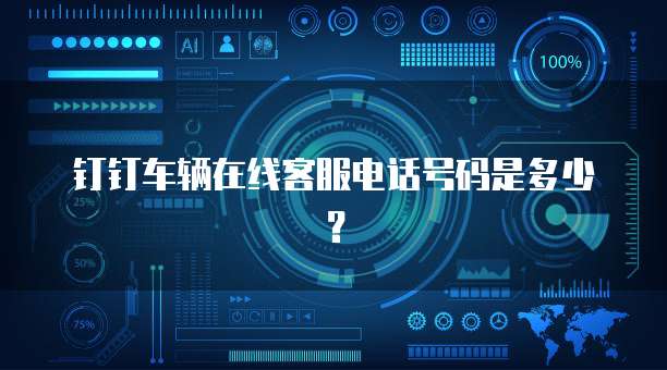 钉钉车辆在线客服电话号码是多少?