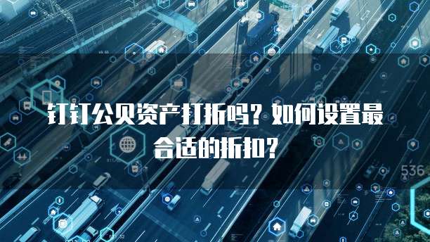 钉钉公贝资产打折吗?如何设置最合适的折扣?