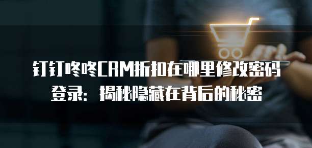 钉钉咚咚CRM折扣在哪里修改密码登录：揭秘隐藏在背后的秘密