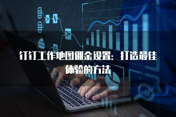 钉钉工作地图佣金设置：打造最佳体验的方法